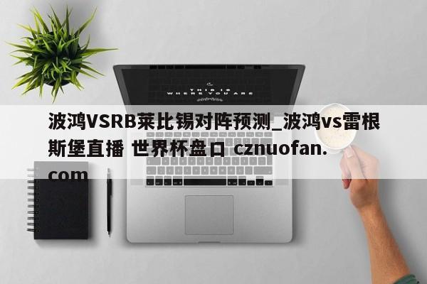 波鸿VSRB莱比锡对阵预测_波鸿vs雷根斯堡直播 世界杯盘口 cznuofan.com