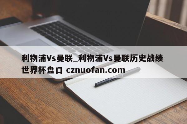 利物浦Vs曼联_利物浦Vs曼联历史战绩 世界杯盘口 cznuofan.com