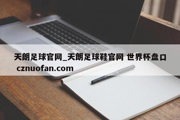 天朗足球官网_天朗足球鞋官网 世界杯盘口 cznuofan.com