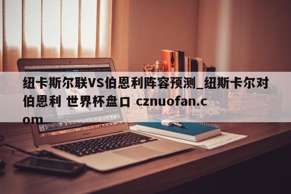 纽卡斯尔联VS伯恩利阵容预测_纽斯卡尔对伯恩利 世界杯盘口 cznuofan.com