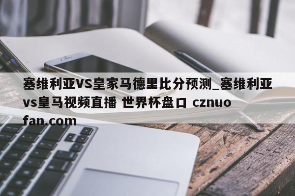 塞维利亚VS皇家马德里比分预测_塞维利亚vs皇马视频直播 世界杯盘口 cznuofan.com