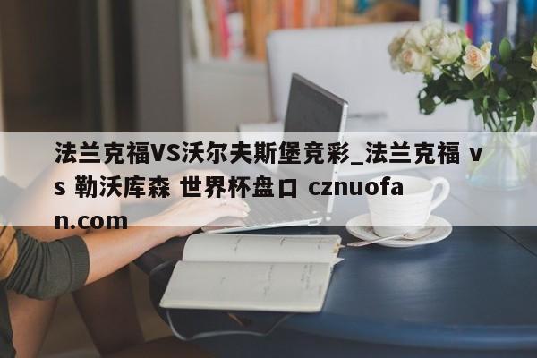 法兰克福VS沃尔夫斯堡竞彩_法兰克福 vs 勒沃库森 世界杯盘口 cznuofan.com