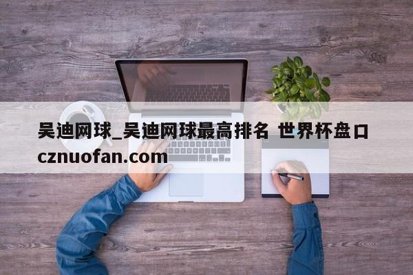 吴迪网球_吴迪网球最高排名 世界杯盘口 cznuofan.com