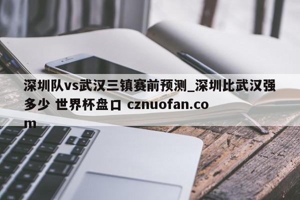 深圳队vs武汉三镇赛前预测_深圳比武汉强多少 世界杯盘口 cznuofan.com