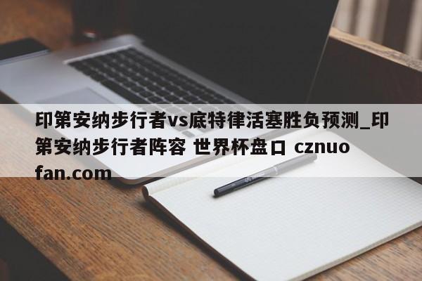 印第安纳步行者vs底特律活塞胜负预测_印第安纳步行者阵容 世界杯盘口 cznuofan.com
