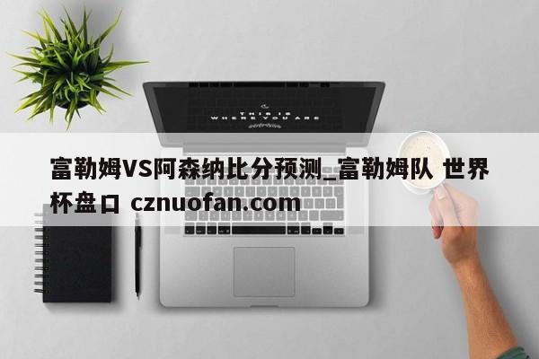 富勒姆VS阿森纳比分预测_富勒姆队 世界杯盘口 cznuofan.com