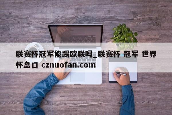 联赛杯冠军能踢欧联吗_联赛杯 冠军 世界杯盘口 cznuofan.com