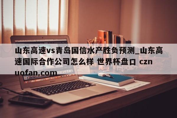 山东高速vs青岛国信水产胜负预测_山东高速国际合作公司怎么样 世界杯盘口 cznuofan.com