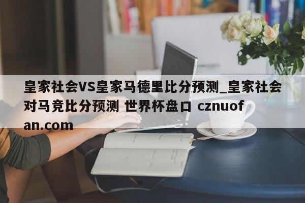 皇家社会VS皇家马德里比分预测_皇家社会对马竞比分预测 世界杯盘口 cznuofan.com