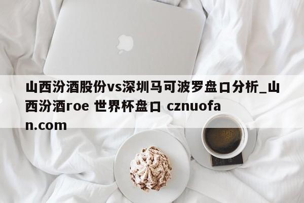 山西汾酒股份vs深圳马可波罗盘口分析_山西汾酒roe 世界杯盘口 cznuofan.com