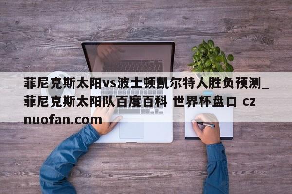菲尼克斯太阳vs波士顿凯尔特人胜负预测_菲尼克斯太阳队百度百科 世界杯盘口 cznuofan.com