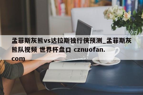 孟菲斯灰熊vs达拉斯独行侠预测_孟菲斯灰熊队视频 世界杯盘口 cznuofan.com