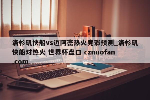 洛杉矶快船vs迈阿密热火竞彩预测_洛杉矶快船对热火 世界杯盘口 cznuofan.com