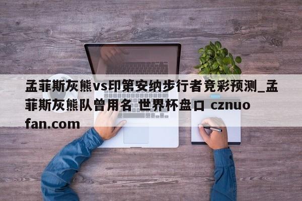 孟菲斯灰熊vs印第安纳步行者竞彩预测_孟菲斯灰熊队曾用名 世界杯盘口 cznuofan.com