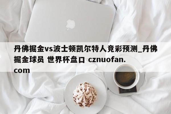 丹佛掘金vs波士顿凯尔特人竞彩预测_丹佛掘金球员 世界杯盘口 cznuofan.com