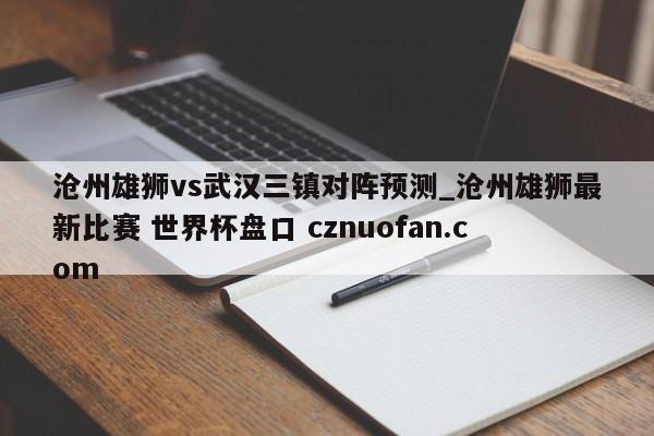沧州雄狮vs武汉三镇对阵预测_沧州雄狮最新比赛 世界杯盘口 cznuofan.com