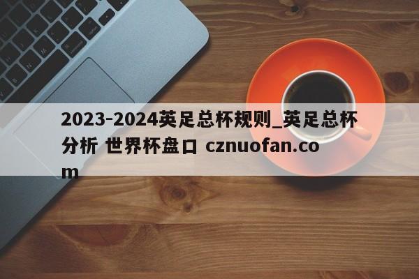 2023-2024英足总杯规则_英足总杯分析 世界杯盘口 cznuofan.com