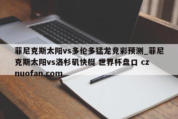 菲尼克斯太阳vs多伦多猛龙竞彩预测_菲尼克斯太阳vs洛杉矶快艇 世界杯盘口 cznuofan.com