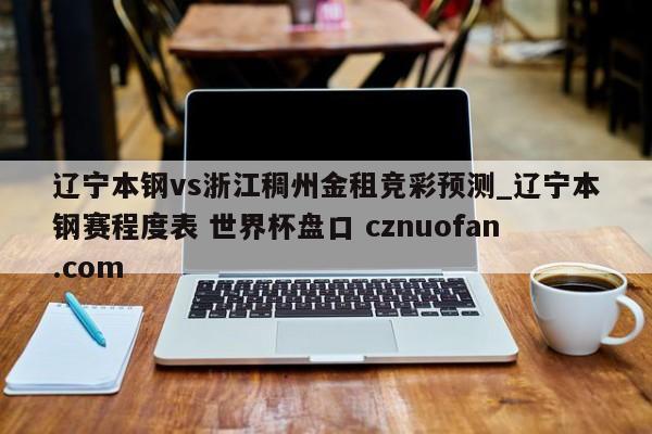 辽宁本钢vs浙江稠州金租竞彩预测_辽宁本钢赛程度表 世界杯盘口 cznuofan.com