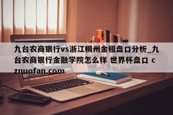 九台农商银行vs浙江稠州金租盘口分析_九台农商银行金融学院怎么样 世界杯盘口 cznuofan.com