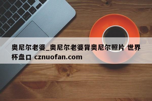 奥尼尔老婆_奥尼尔老婆背奥尼尔照片 世界杯盘口 cznuofan.com