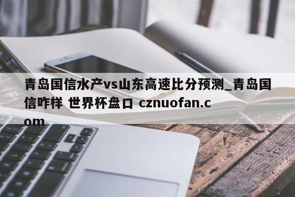 青岛国信水产vs山东高速比分预测_青岛国信咋样 世界杯盘口 cznuofan.com