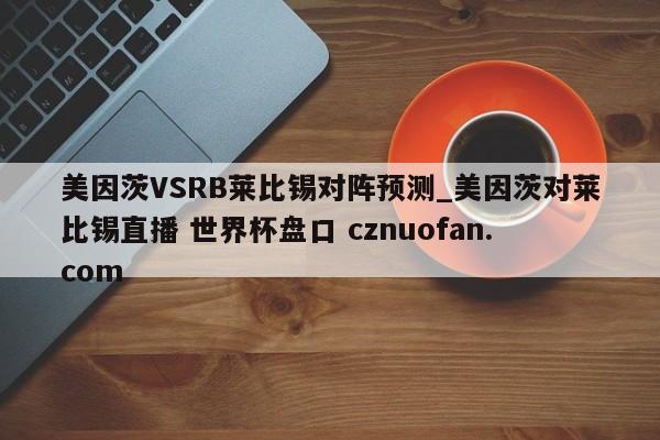 美因茨VSRB莱比锡对阵预测_美因茨对莱比锡直播 世界杯盘口 cznuofan.com