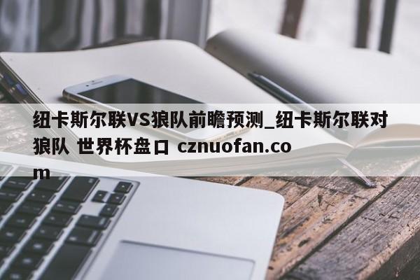 纽卡斯尔联VS狼队前瞻预测_纽卡斯尔联对狼队 世界杯盘口 cznuofan.com