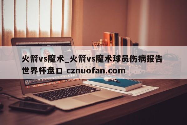 火箭vs魔术_火箭vs魔术球员伤病报告 世界杯盘口 cznuofan.com