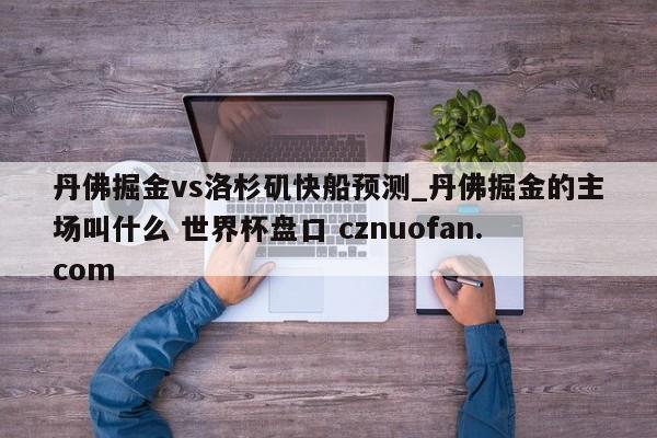 丹佛掘金vs洛杉矶快船预测_丹佛掘金的主场叫什么 世界杯盘口 cznuofan.com