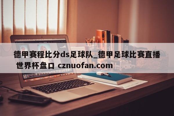 德甲赛程比分ds足球队_德甲足球比赛直播 世界杯盘口 cznuofan.com