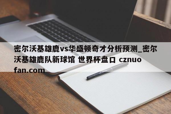 密尔沃基雄鹿vs华盛顿奇才分析预测_密尔沃基雄鹿队新球馆 世界杯盘口 cznuofan.com