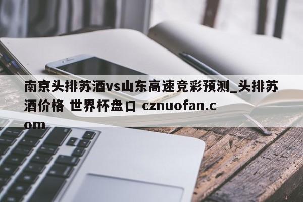 南京头排苏酒vs山东高速竞彩预测_头排苏酒价格 世界杯盘口 cznuofan.com