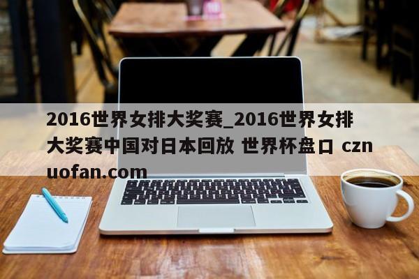 2016世界女排大奖赛_2016世界女排大奖赛中国对日本回放 世界杯盘口 cznuofan.com
