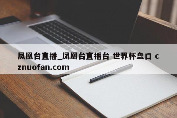 凤凰台直播_凤凰台直播台 世界杯盘口 cznuofan.com