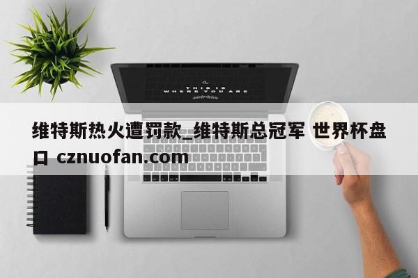 维特斯热火遭罚款_维特斯总冠军 世界杯盘口 cznuofan.com