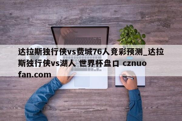 达拉斯独行侠vs费城76人竞彩预测_达拉斯独行侠vs湖人 世界杯盘口 cznuofan.com