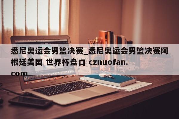 悉尼奥运会男篮决赛_悉尼奥运会男篮决赛阿根廷美国 世界杯盘口 cznuofan.com