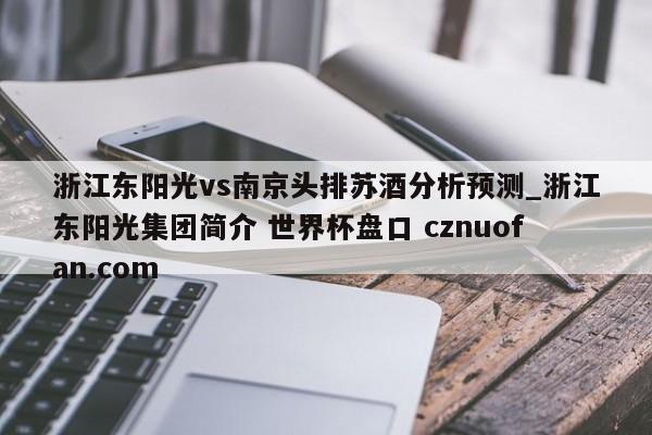 浙江东阳光vs南京头排苏酒分析预测_浙江东阳光集团简介 世界杯盘口 cznuofan.com