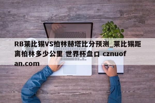 RB莱比锡VS柏林赫塔比分预测_莱比锡距离柏林多少公里 世界杯盘口 cznuofan.com