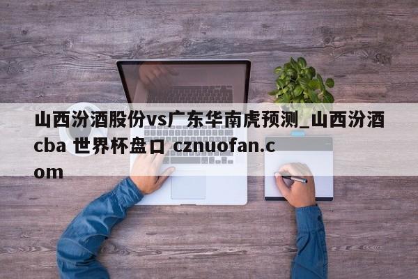 山西汾酒股份vs广东华南虎预测_山西汾酒cba 世界杯盘口 cznuofan.com