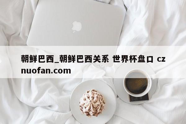 朝鲜巴西_朝鲜巴西关系 世界杯盘口 cznuofan.com