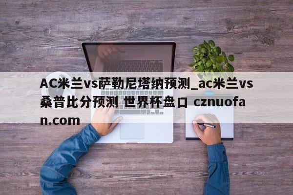 AC米兰vs萨勒尼塔纳预测_ac米兰vs桑普比分预测 世界杯盘口 cznuofan.com
