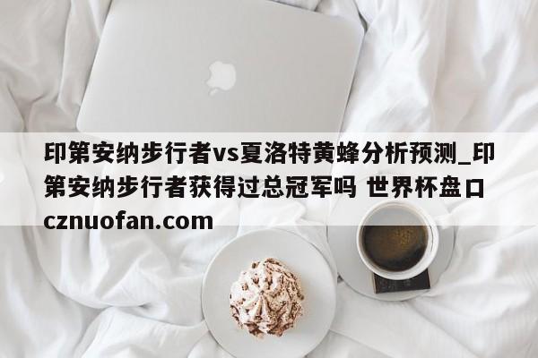 印第安纳步行者vs夏洛特黄蜂分析预测_印第安纳步行者获得过总冠军吗 世界杯盘口 cznuofan.com