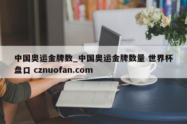 中国奥运金牌数_中国奥运金牌数量 世界杯盘口 cznuofan.com