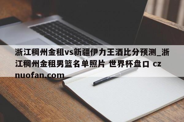 浙江稠州金租vs新疆伊力王酒比分预测_浙江稠州金租男篮名单照片 世界杯盘口 cznuofan.com