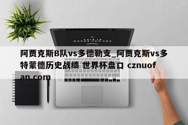 阿贾克斯B队vs多德勒支_阿贾克斯vs多特蒙德历史战绩 世界杯盘口 cznuofan.com