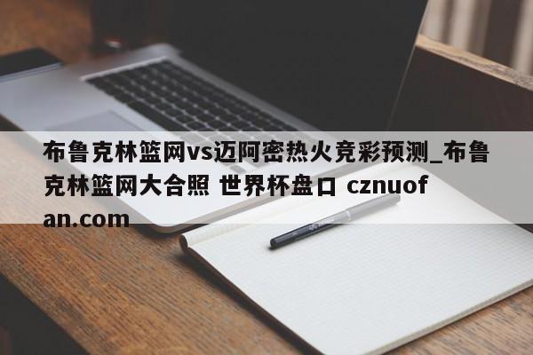 布鲁克林篮网vs迈阿密热火竞彩预测_布鲁克林篮网大合照 世界杯盘口 cznuofan.com