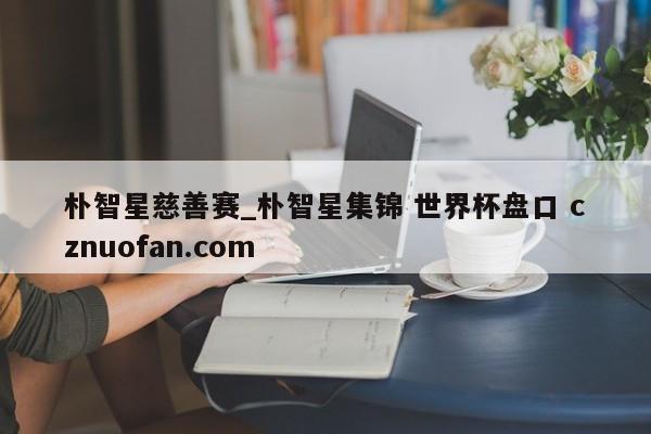 朴智星慈善赛_朴智星集锦 世界杯盘口 cznuofan.com