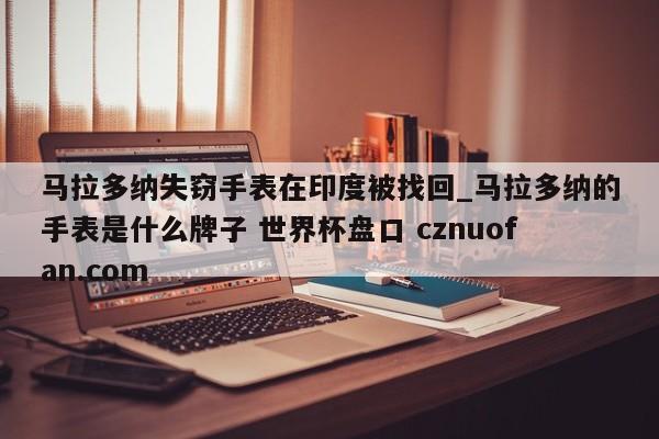马拉多纳失窃手表在印度被找回_马拉多纳的手表是什么牌子 世界杯盘口 cznuofan.com